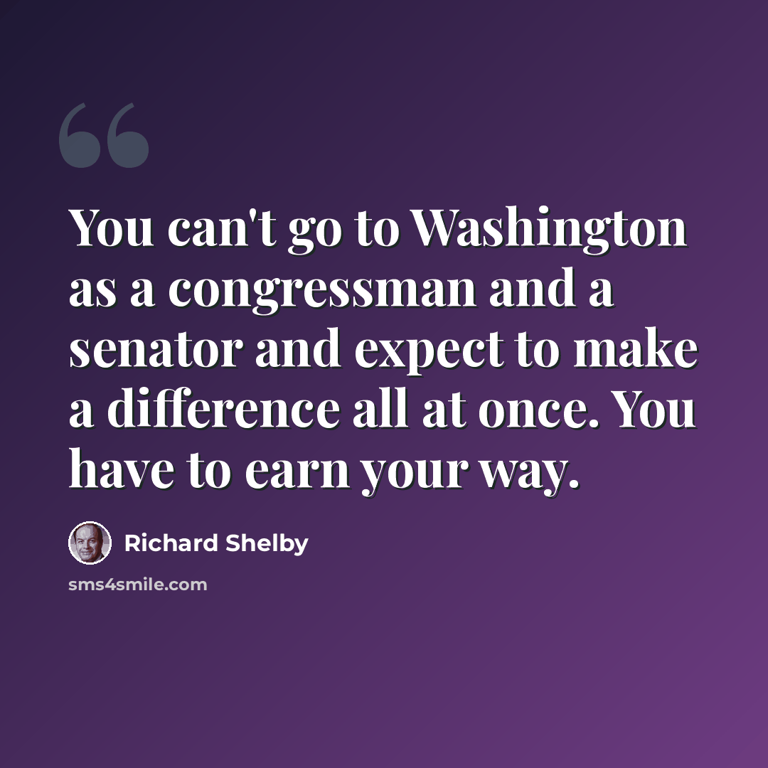 “You can't go to Washington as a congressman and a senator and expect to make a difference all at once. You have to earn your way.” quote by Richard Shelby