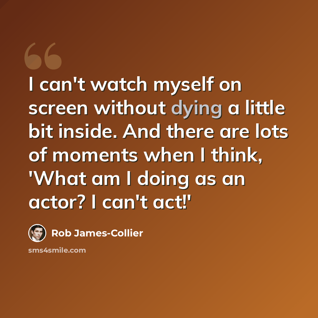 “I can't watch myself on screen without dying a little bit inside. And there are lots of moments when I think, 'What am I doing as an actor? I can't act!'” quote by Rob James-Collier