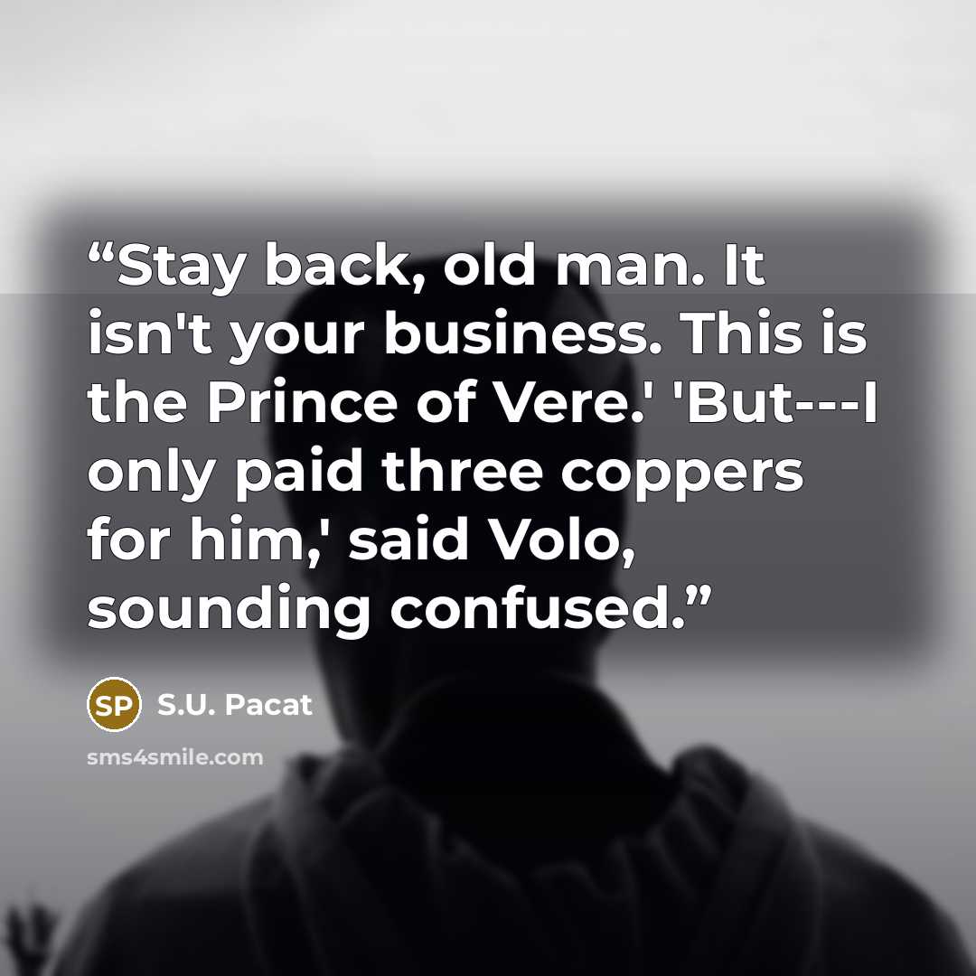 “Stay back, old man. It isn't your business. This is the Prince of Vere.' 'But---I only paid three coppers for him,' said Volo, sounding confused.” quote by S.U. Pacat