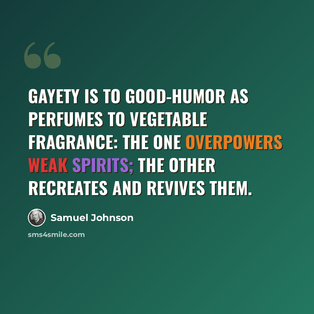 “Gayety is to good-humor as perfumes to vegetable fragrance: the one overpowers weak spirits; the other recreates and revives them.” quote by Samuel Johnson