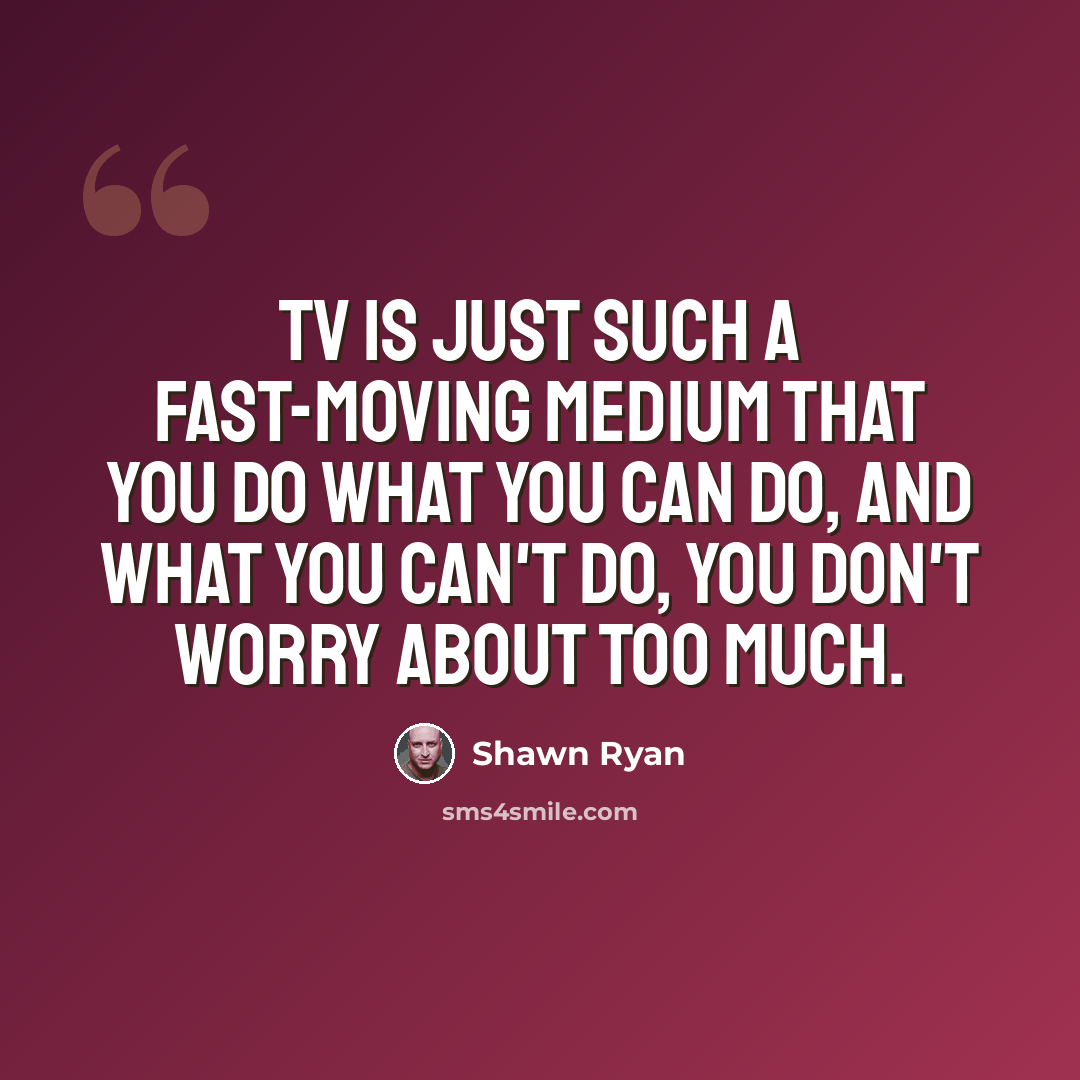 “TV is just such a fast-moving medium that you do what you can do, and what you can't do, you don't worry about too much.” quote by Shawn Ryan