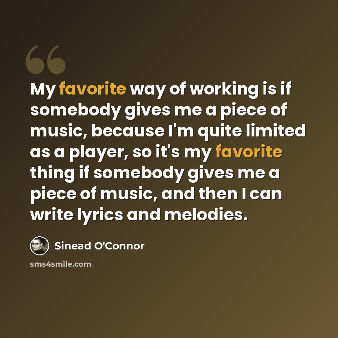 “My favorite way of working is if somebody gives me a piece of music, because I'm quite limited as a player, so it's my favorite thing if somebody gives me a piece of music, and then I can write lyrics and melodies.” quote by Sinead O'Connor