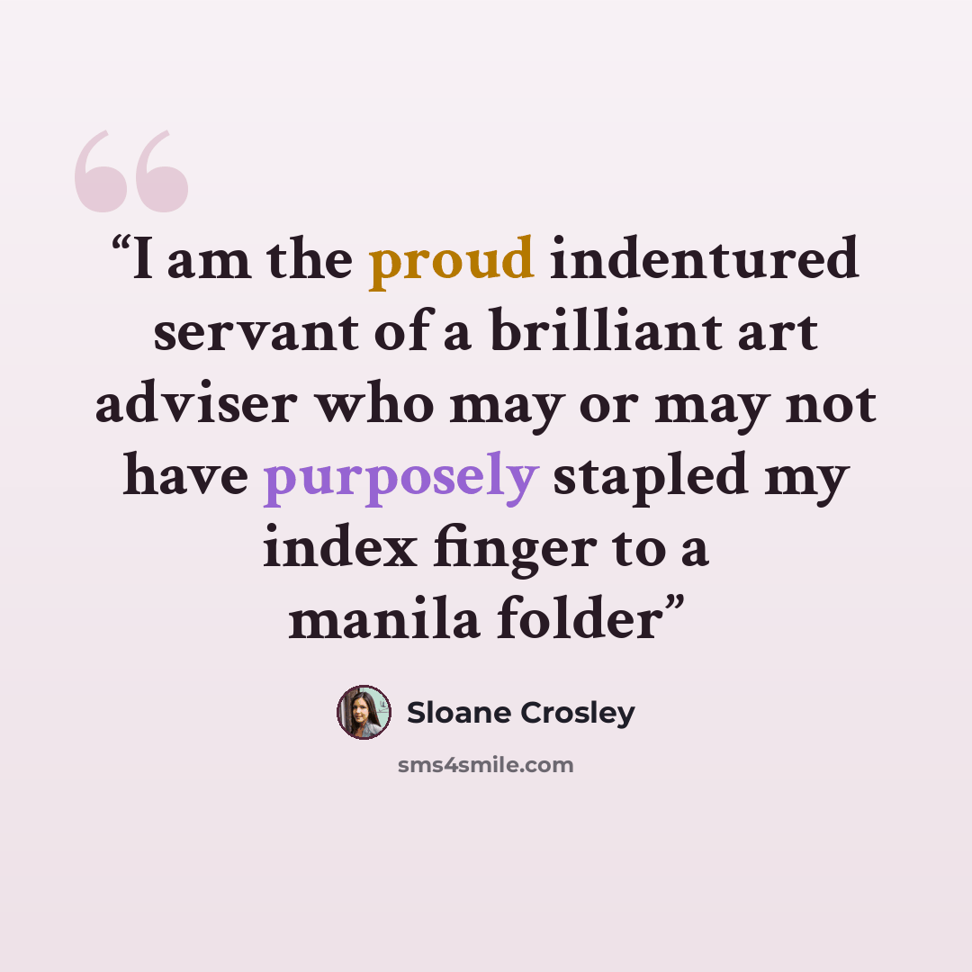 “I am the proud indentured servant of a brilliant art adviser who may or may not have purposely stapled my index finger to a manila folder” quote by Sloane Crosley