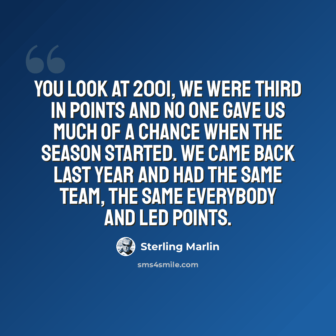 “You look at 2001, we were third in points and no one gave us much of a chance when the season started. We came back last year and had the same team, the same everybody and led points.” quote by Sterling Marlin