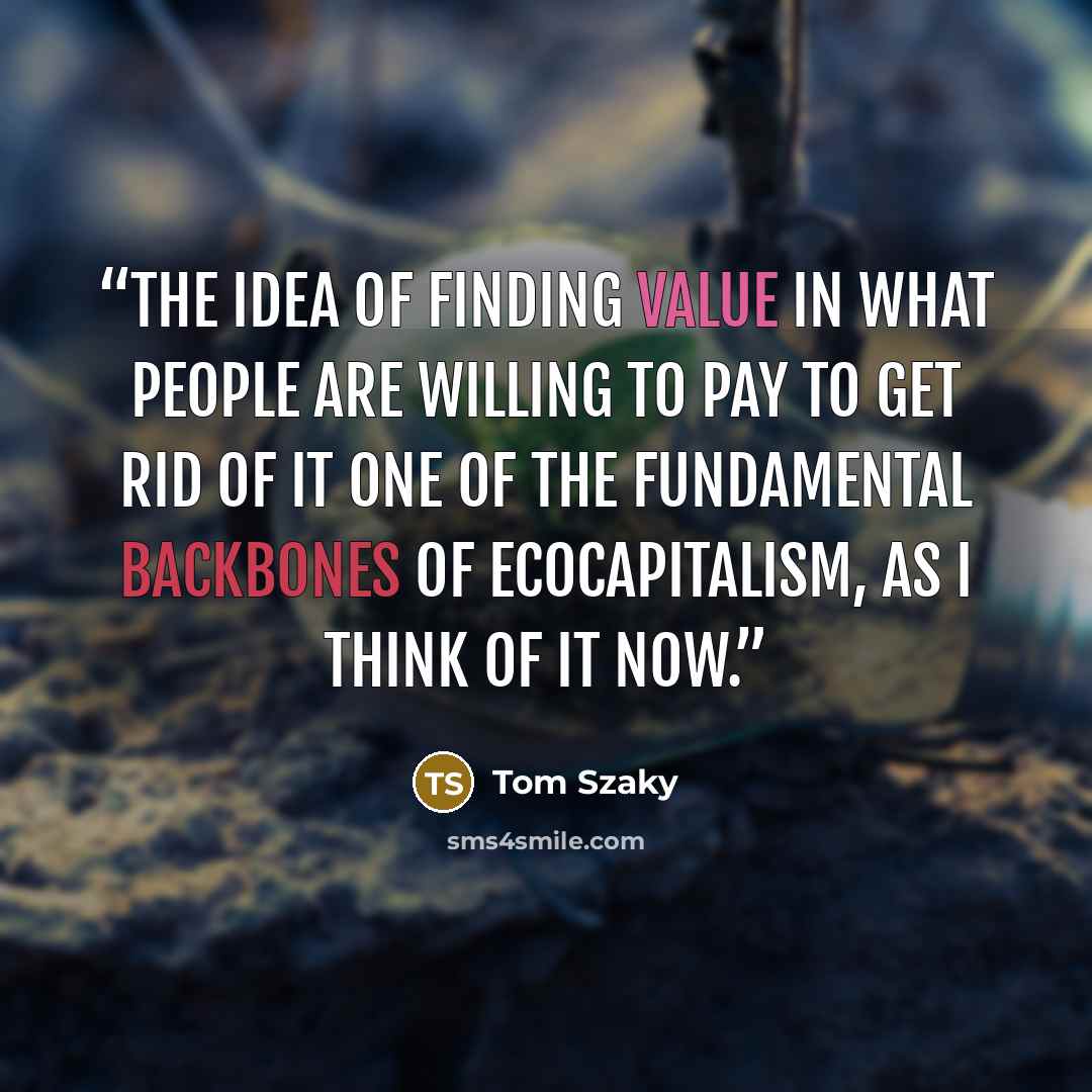 “The idea of finding value in what people are willing to pay to get rid of it one of the fundamental backbones of ecocapitalism, as I think of it now.” quote by Tom Szaky