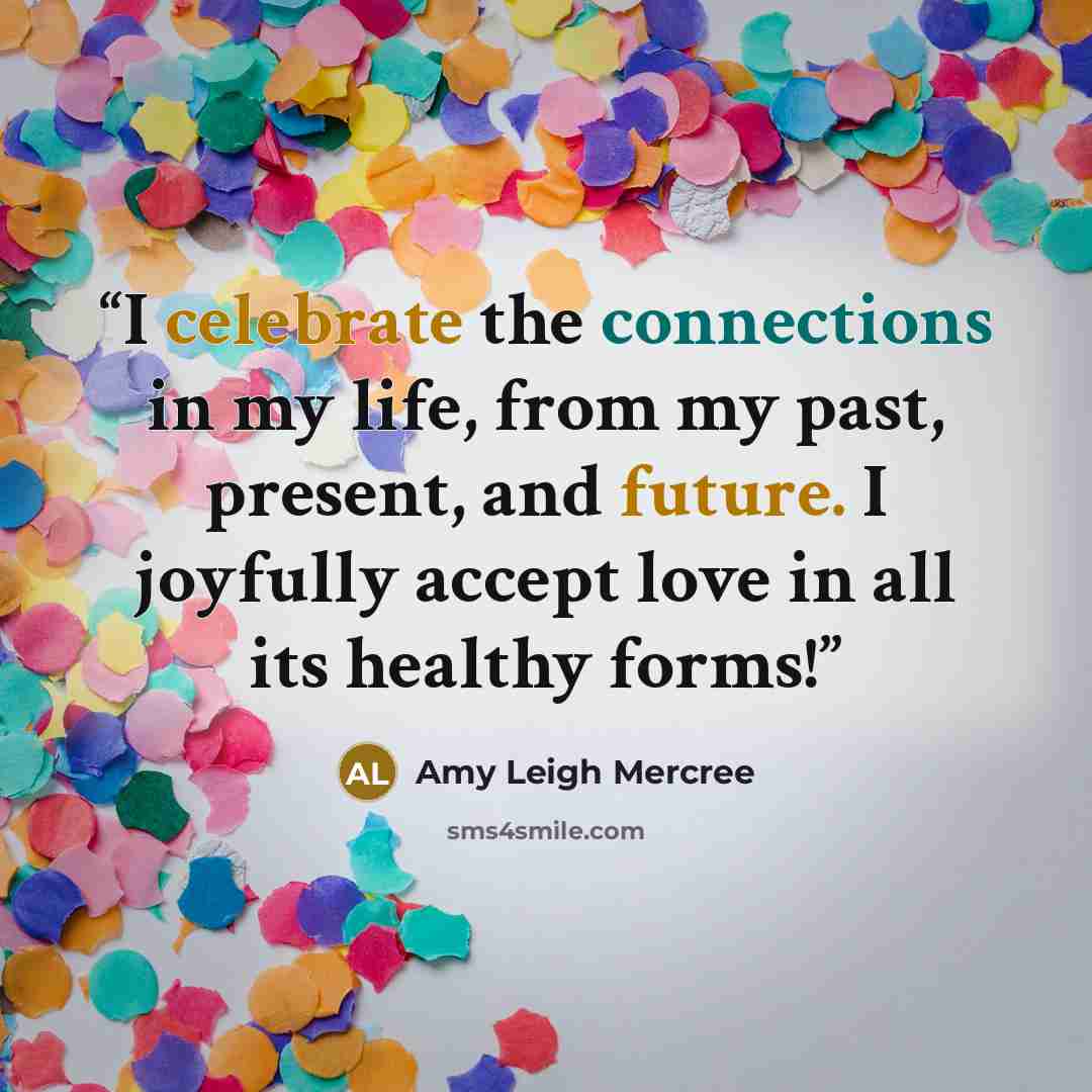 “I celebrate the connections in my life, from my past, present, and future. I joyfully accept love in all its healthy forms!” quote by Amy Leigh Mercree