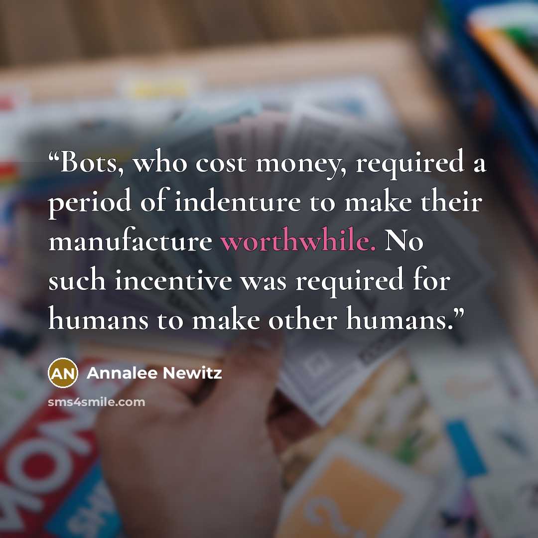 “Bots, who cost money, required a period of indenture to make their manufacture worthwhile. No such incentive was required for humans to make other humans.” quote by Annalee Newitz