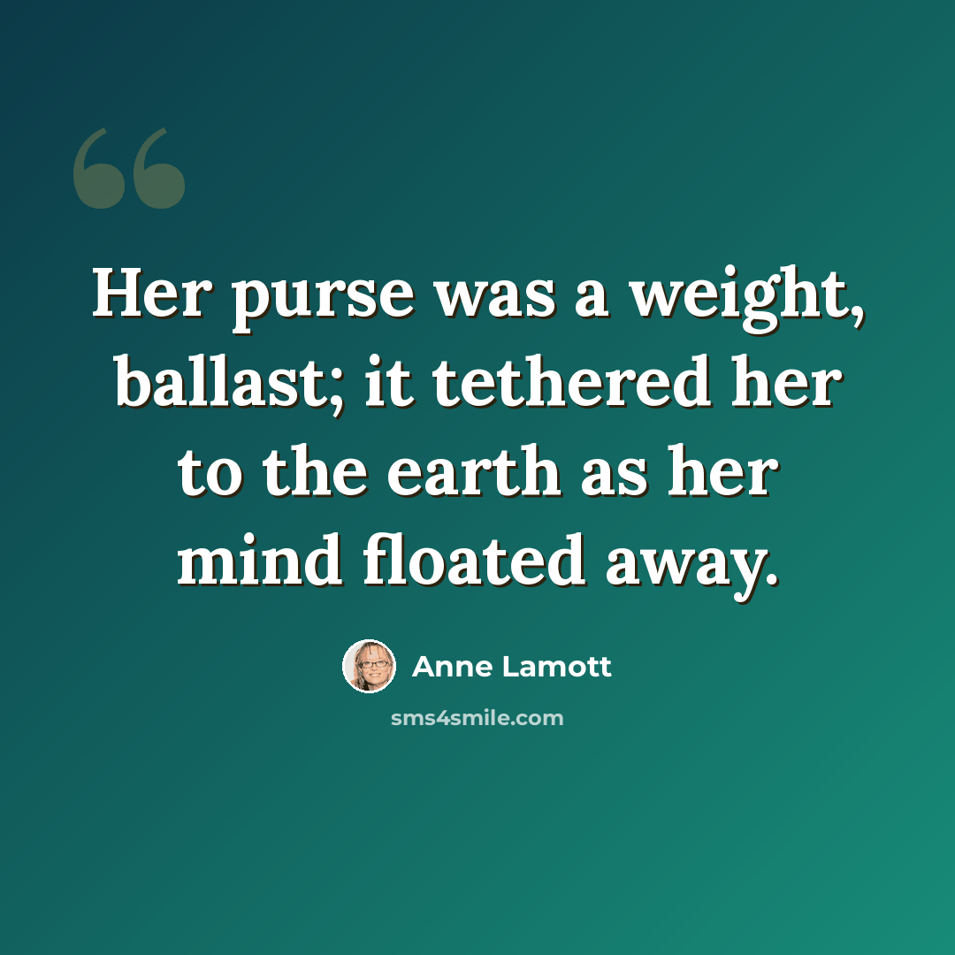 “Her purse was a weight, ballast; it tethered her to the earth as her mind floated away.” quote by Anne Lamott