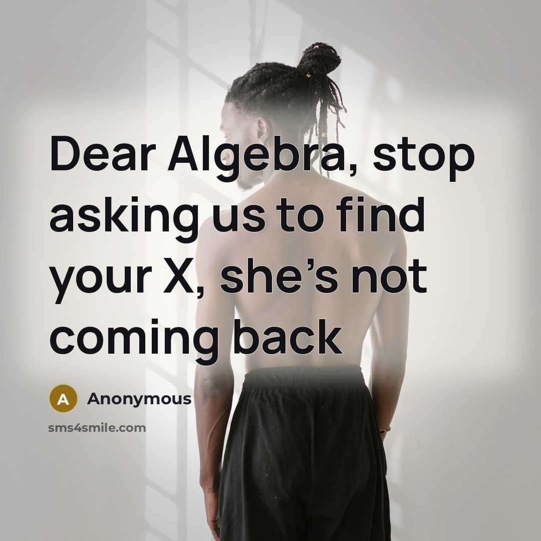 “Dear Algebra, stop asking us to find your X, she’s not coming back” quote by Anonymous