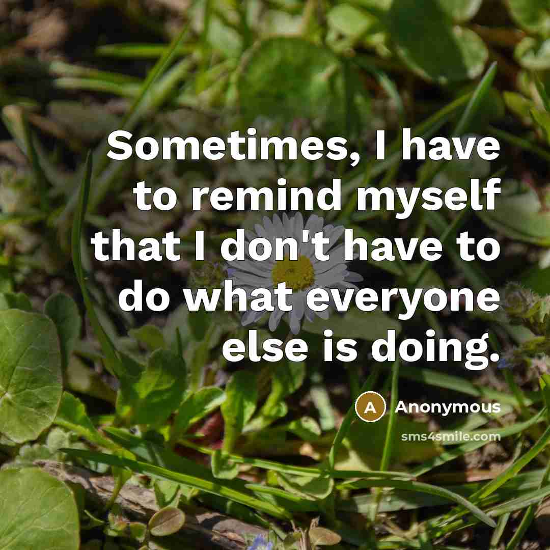 “Sometimes, I have to remind myself that I don't have to do what everyone else is doing.” quote by Anonymous