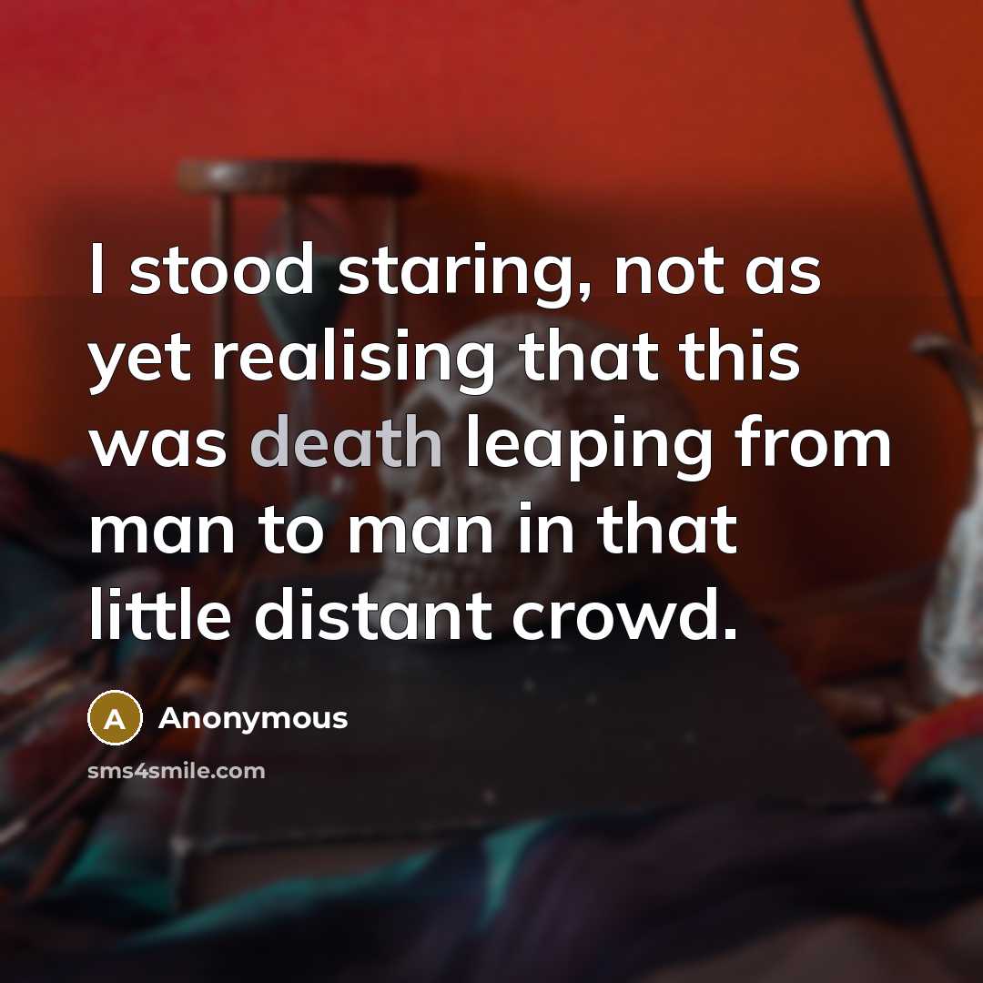 “I stood staring, not as yet realising that this was death leaping from man to man in that little distant crowd.” quote by Anonymous