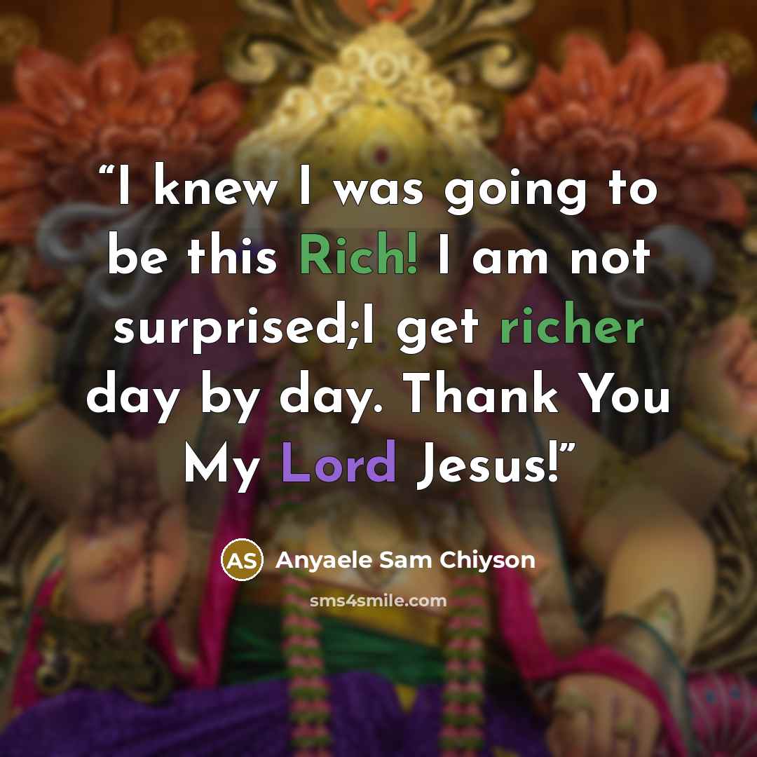 “I knew I was going to be this Rich! I am not surprised;I get richer day by day. Thank You My Lord Jesus!” quote by Anyaele Sam Chiyson