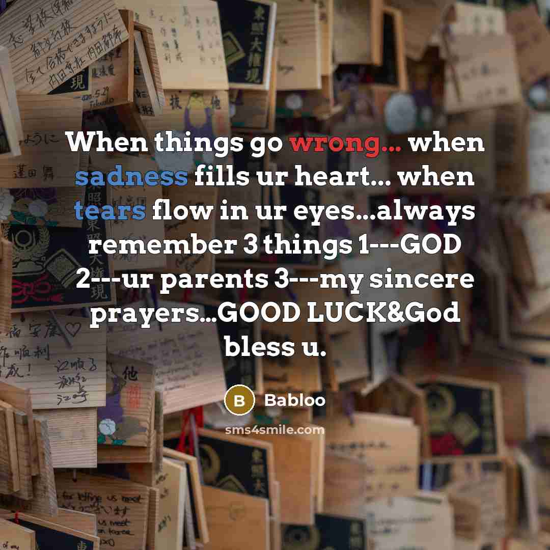 “When things go wrong... when sadness fills ur heart... when tears flow in ur eyes...always remember 3 things 1---GOD 2---ur parents 3---my sincere prayers…GOOD LUCK&God bless u.” quote by Babloo