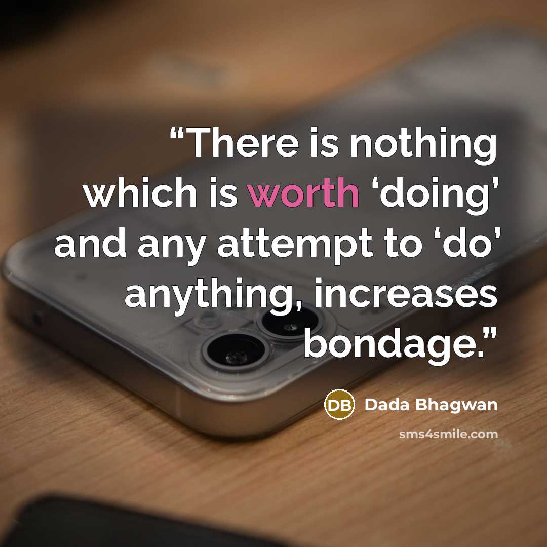 “There is nothing which is worth ‘doing’ and any attempt to ‘do’ anything, increases bondage.” quote by Dada Bhagwan