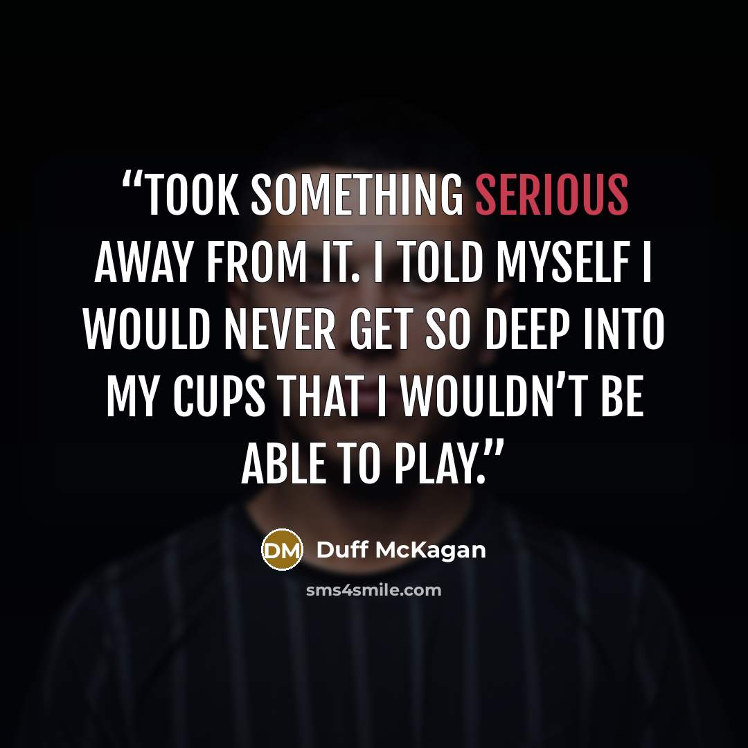 “took something serious away from it. I told myself I would never get so deep into my cups that I wouldn’t be able to play.” quote by Duff McKagan