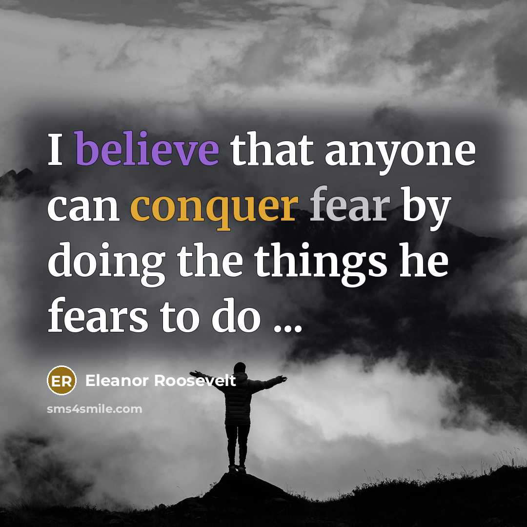“I believe that anyone can conquer fear by doing the things he fears to do ...” quote by Eleanor Roosevelt