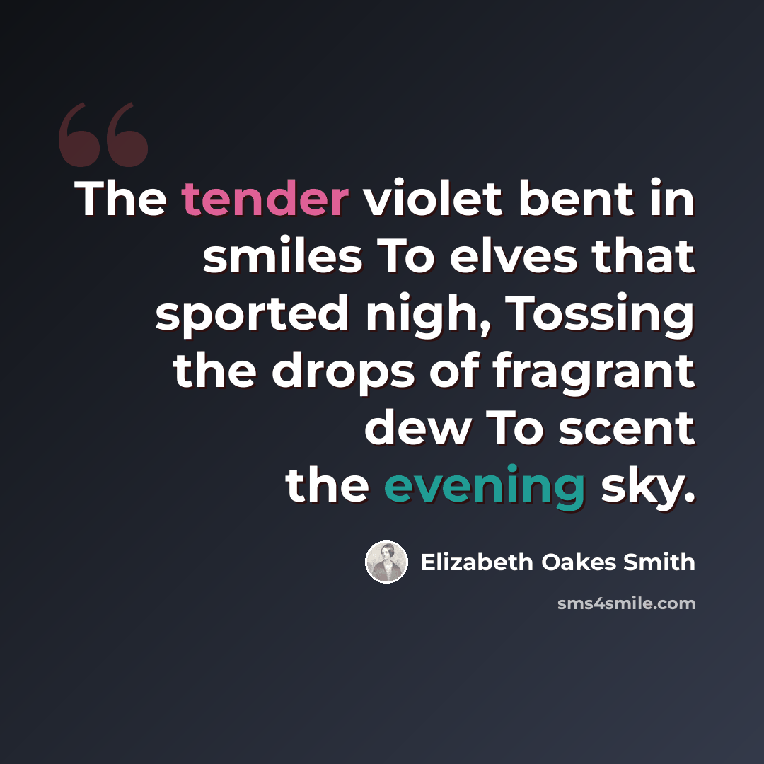 “The tender violet bent in smiles To elves that sported nigh, Tossing the drops of fragrant dew To scent the evening sky.” quote by Elizabeth Oakes Smith