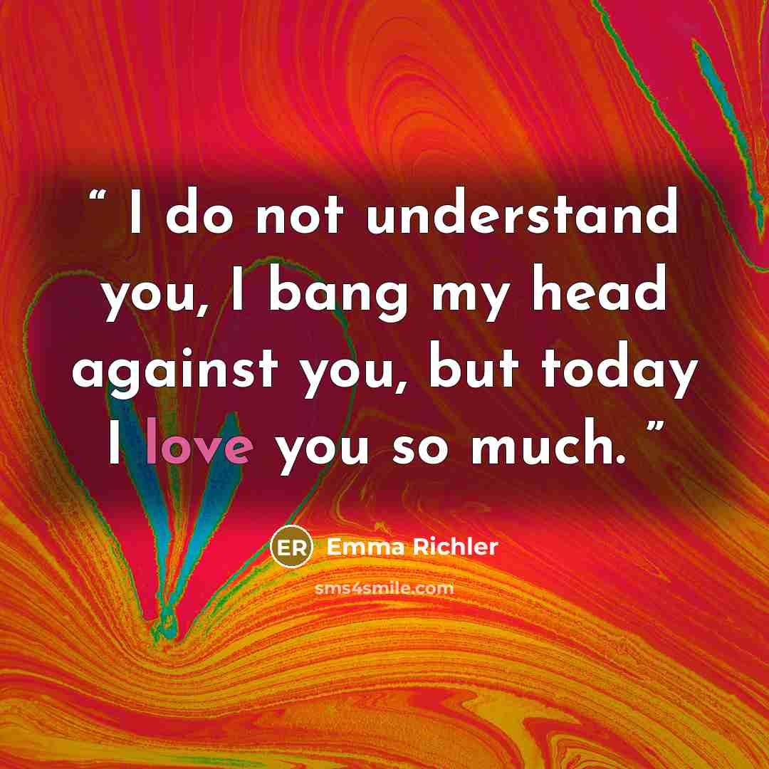 “I do not understand you, I bang my head against you, but today I love you so much.” quote by Emma Richler