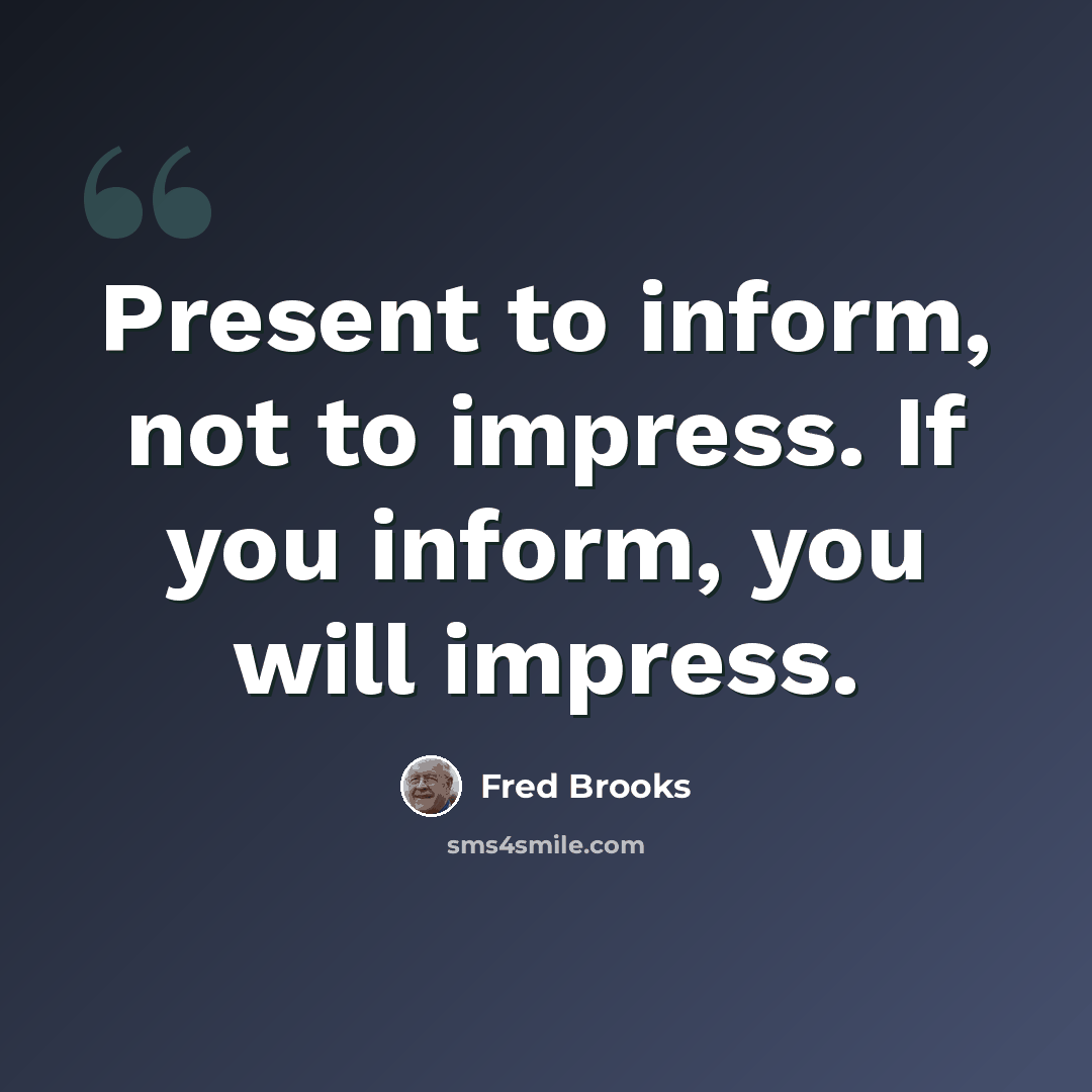 “Present to inform, not to impress. If you inform, you will impress.” quote by Fred Brooks
