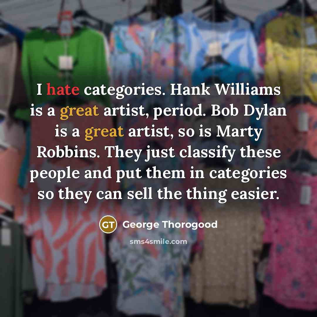 “I hate categories. Hank Williams is a great artist, period. Bob Dylan is a great artist, so is Marty Robbins. They just classify these people and put them in categories so they can sell the thing easier.” quote by George Thorogood
