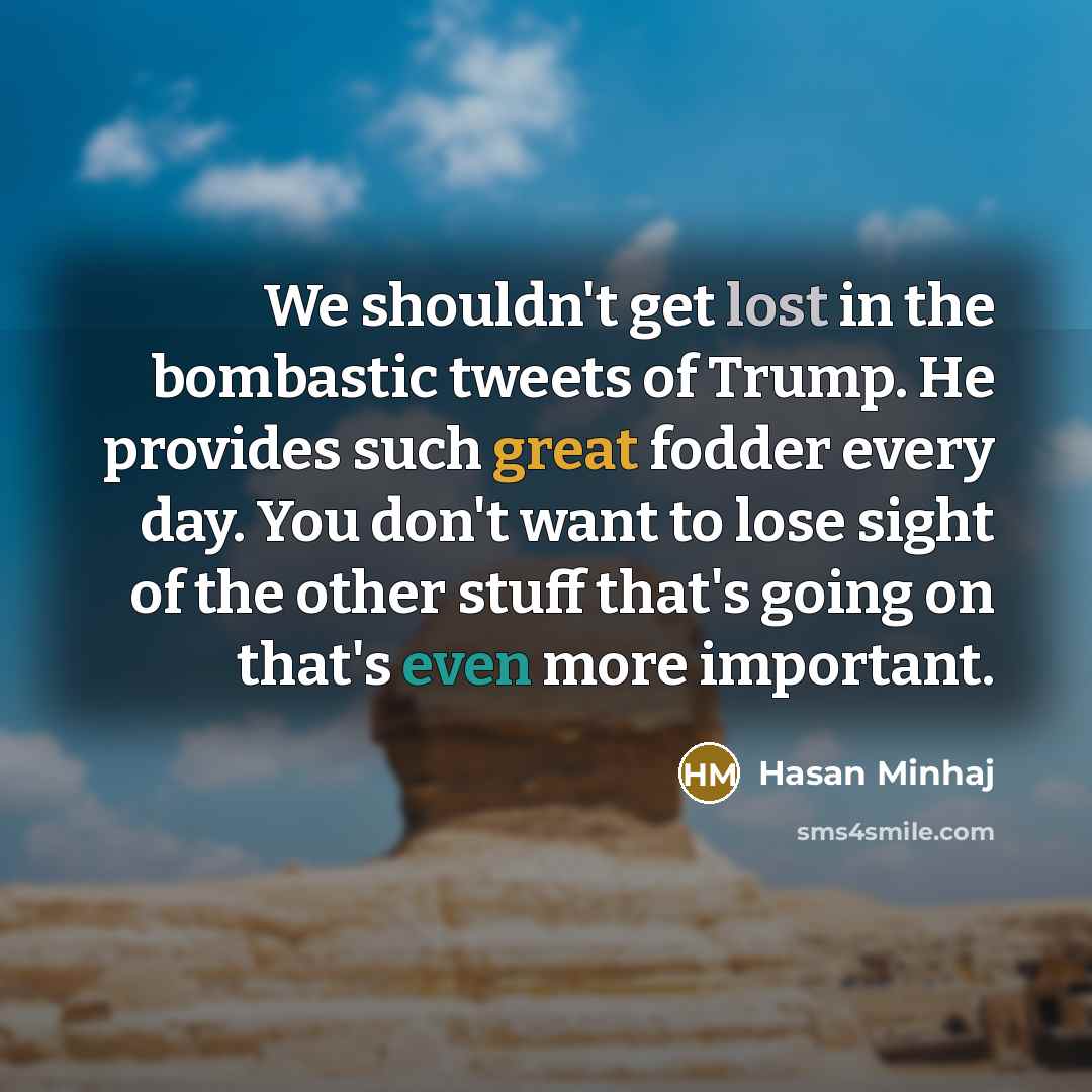 “We shouldn't get lost in the bombastic tweets of Trump. He provides such great fodder every day. You don't want to lose sight of the other stuff that's going on that's even more important.” quote by Hasan Minhaj