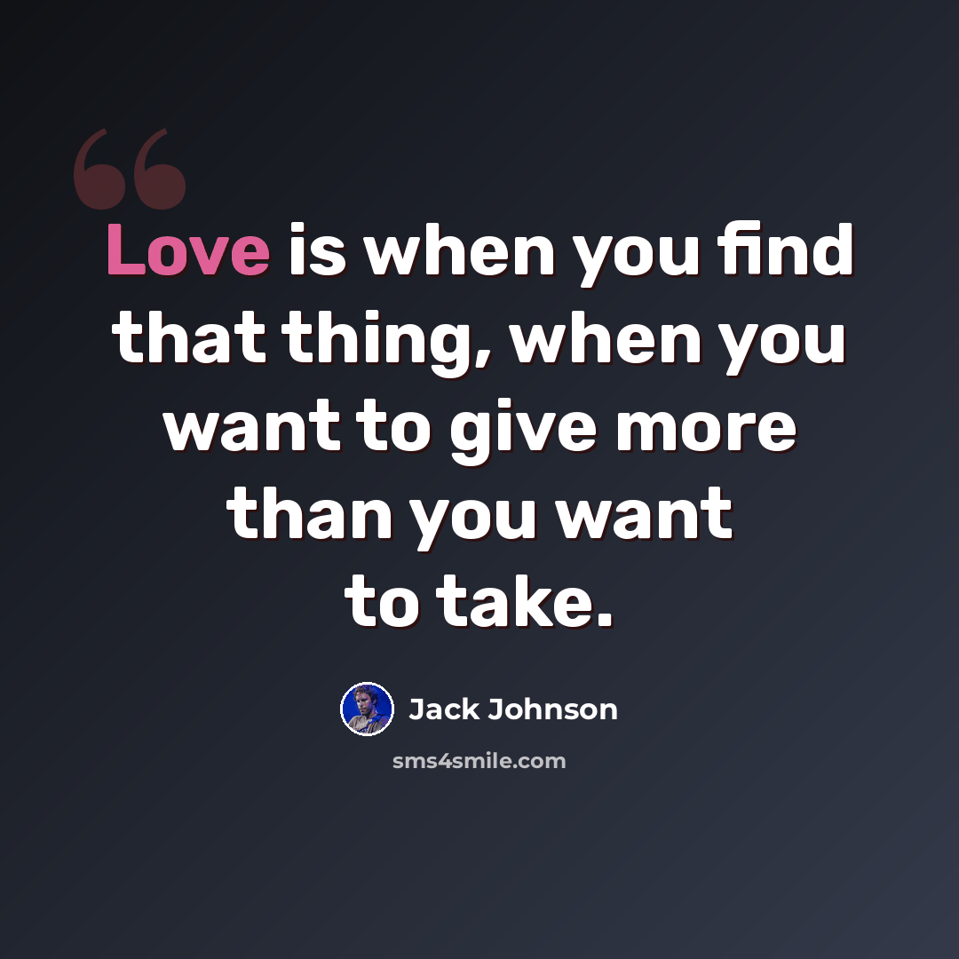 “Love is when you find that thing, when you want to give more than you want to take.” quote by Jack Johnson