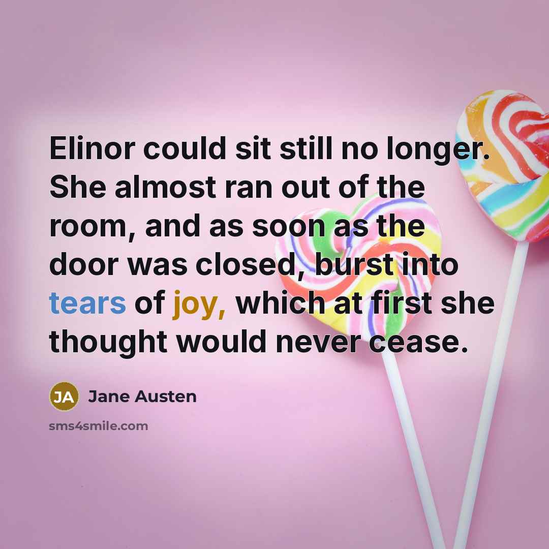 “Elinor could sit still no longer. She almost ran out of the room, and as soon as the door was closed, burst into tears of joy, which at first she thought would never cease.” quote by Jane Austen