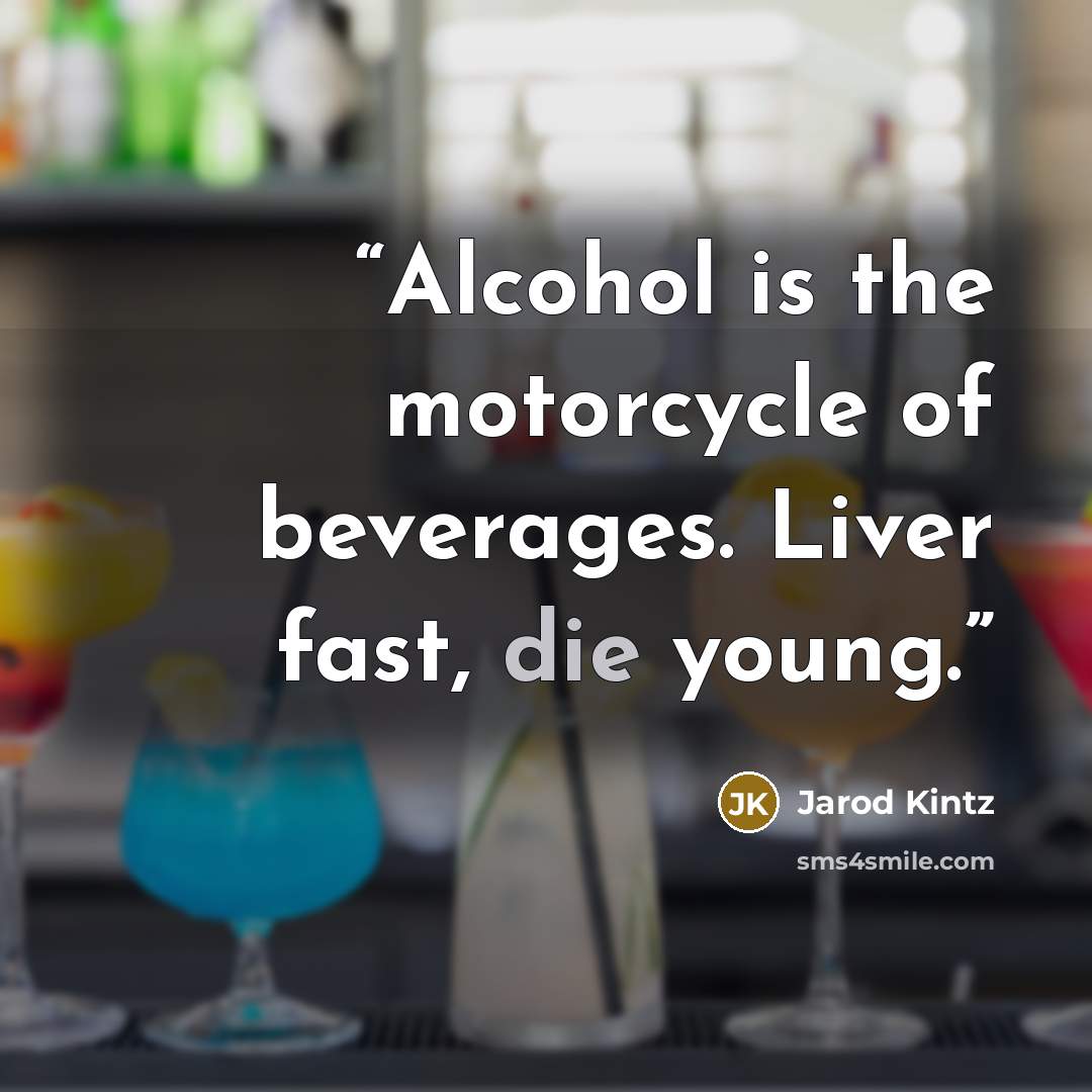 “Alcohol is the motorcycle of beverages. Liver fast, die young.” quote by Jarod Kintz