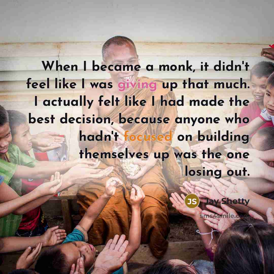 “When I became a monk, it didn't feel like I was giving up that much. I actually felt like I had made the best decision, because anyone who hadn't focused on building themselves up was the one losing out.” quote by Jay Shetty