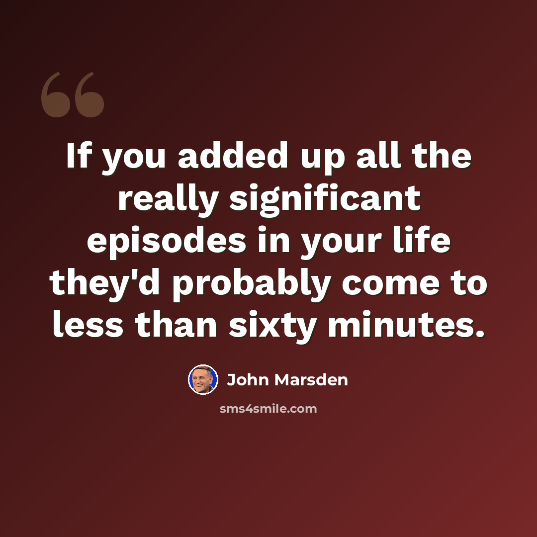“If you added up all the really significant episodes in your life they'd probably come to less than sixty minutes.” quote by John Marsden