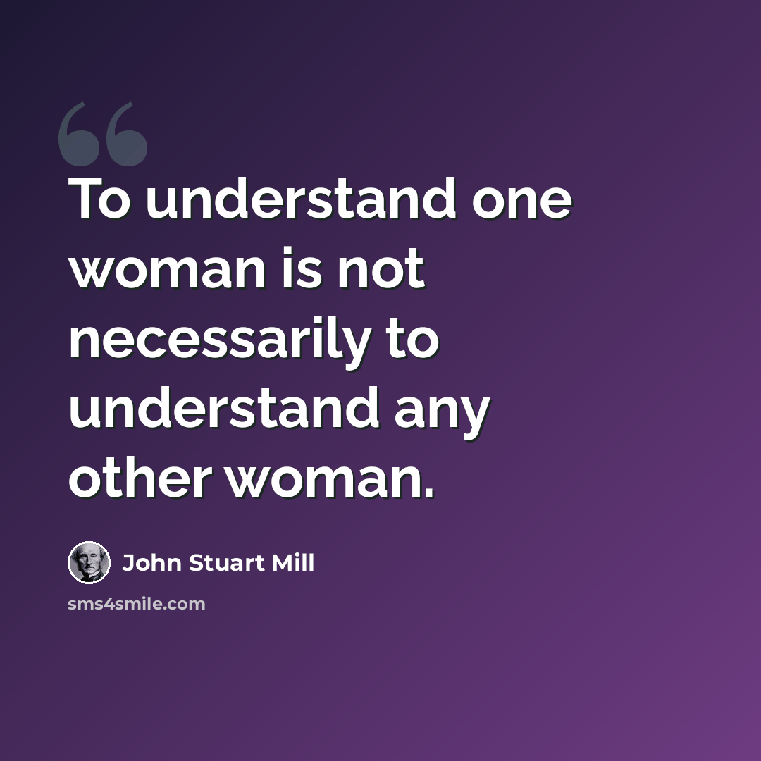 “To understand one woman is not necessarily to understand any other woman.” quote by John Stuart Mill
