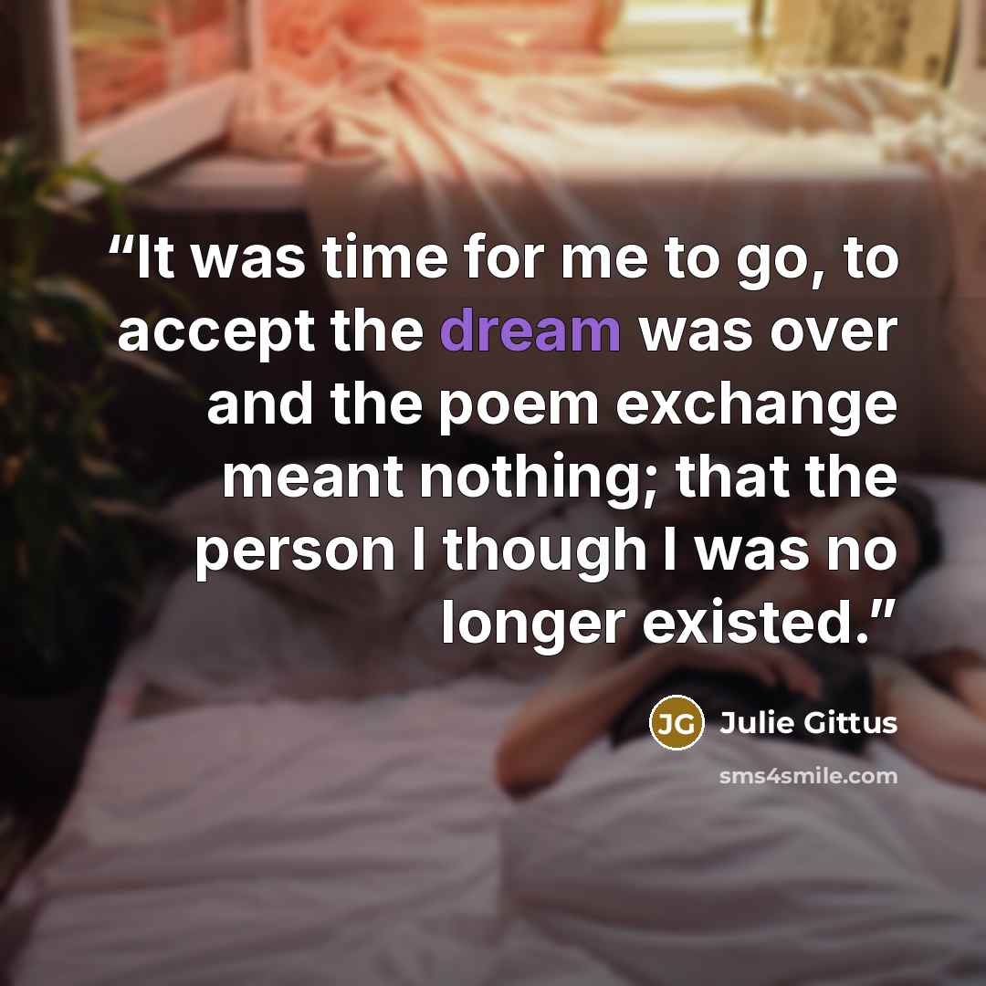 “It was time for me to go, to accept the dream was over and the poem exchange meant nothing; that the person I though I was no longer existed.” quote by Julie Gittus