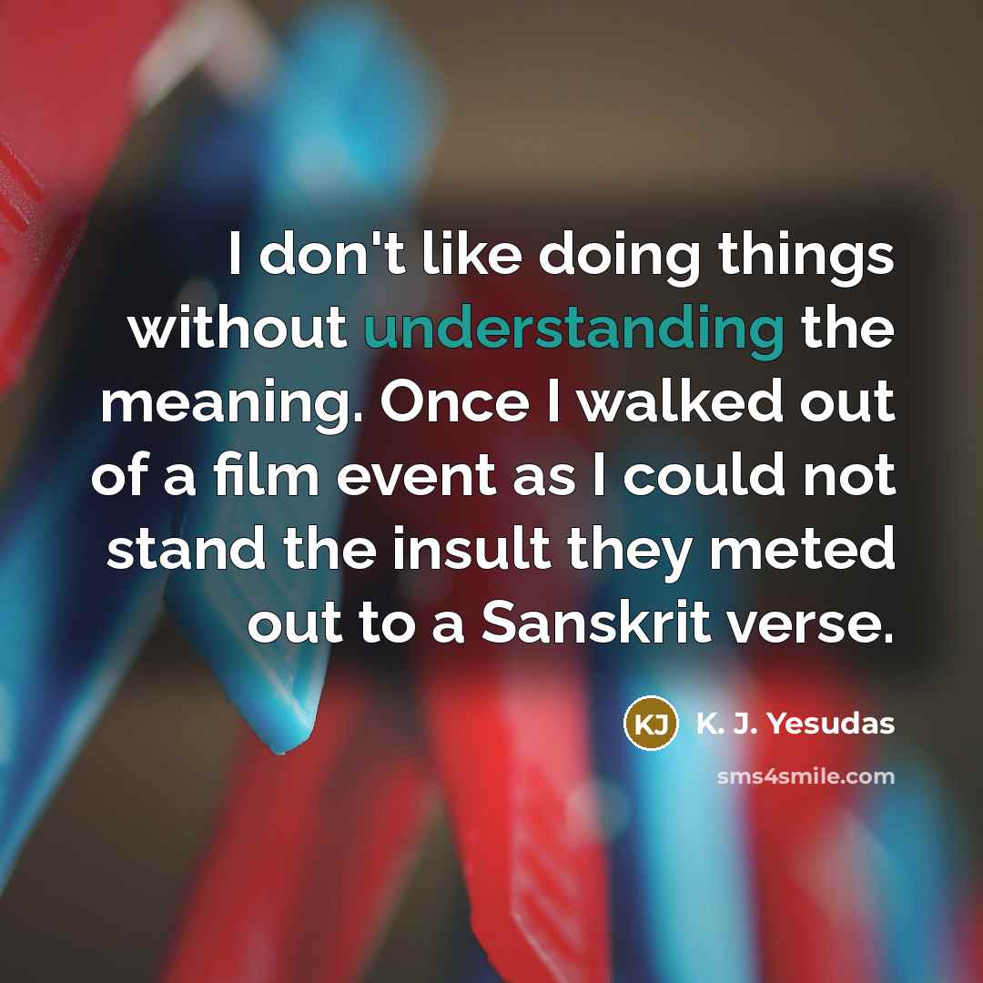 “I don't like doing things without understanding the meaning. Once I walked out of a film event as I could not stand the insult they meted out to a Sanskrit verse.” quote by K. J. Yesudas