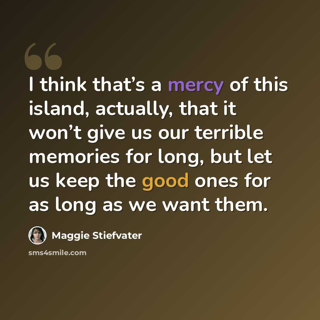 “I think that’s a mercy of this island, actually, that it won’t give us our terrible memories for long, but let us keep the good ones for as long as we want them.” quote by Maggie Stiefvater