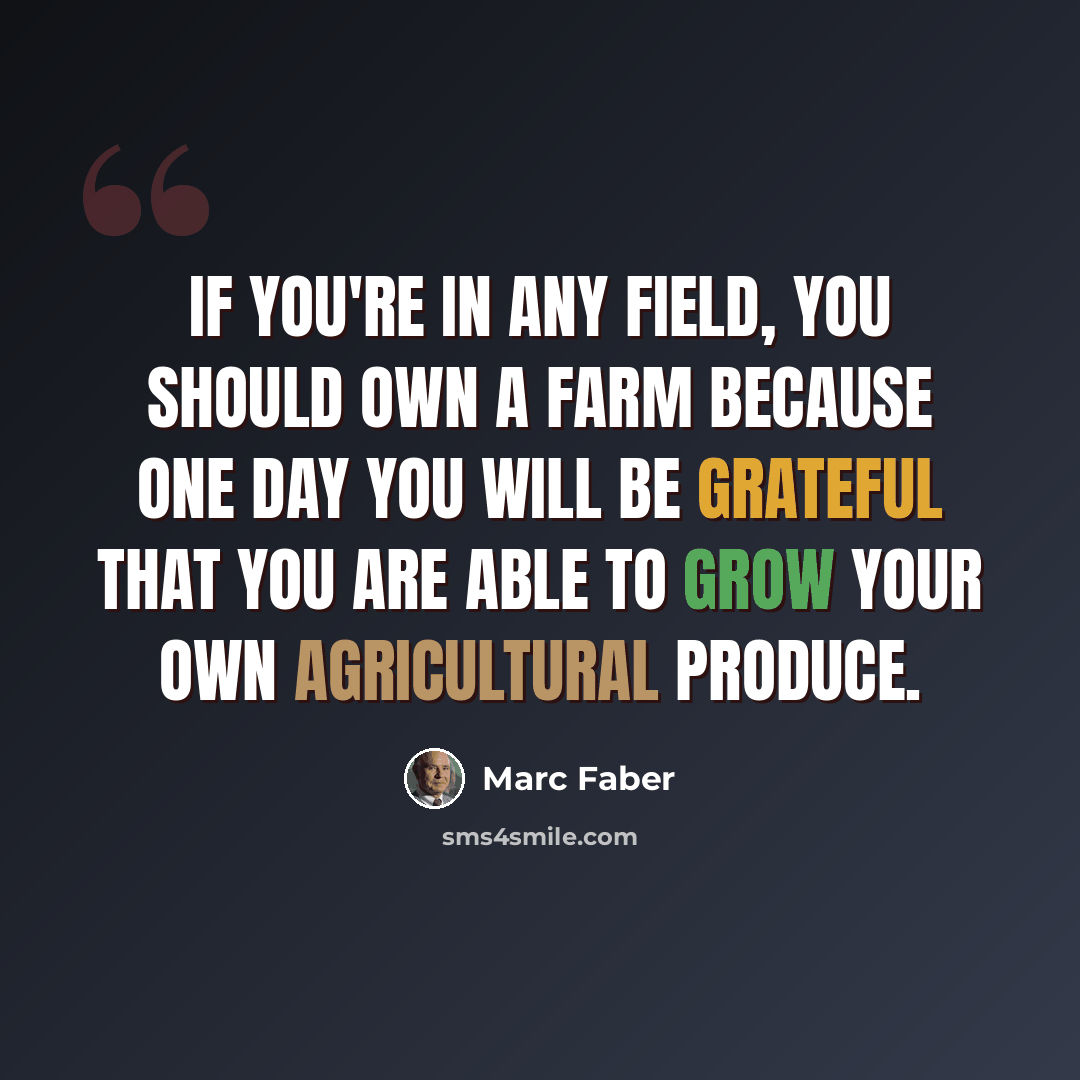 “If you're in any field, you should own a farm because one day you will be grateful that you are able to grow your own agricultural produce.” quote by Marc Faber