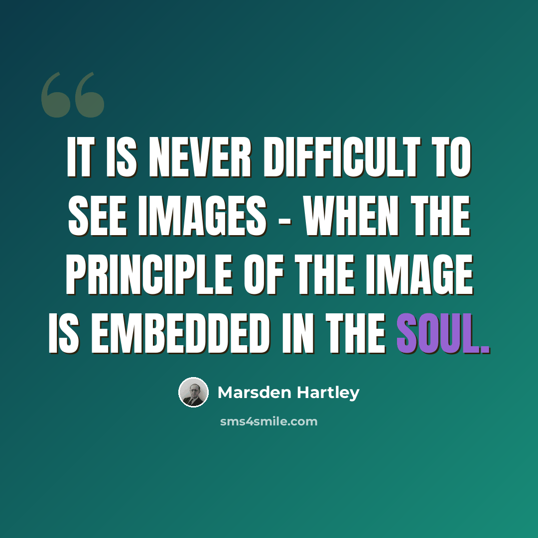 “It is never difficult to see images – when the principle of the image is embedded in the soul.” quote by Marsden Hartley