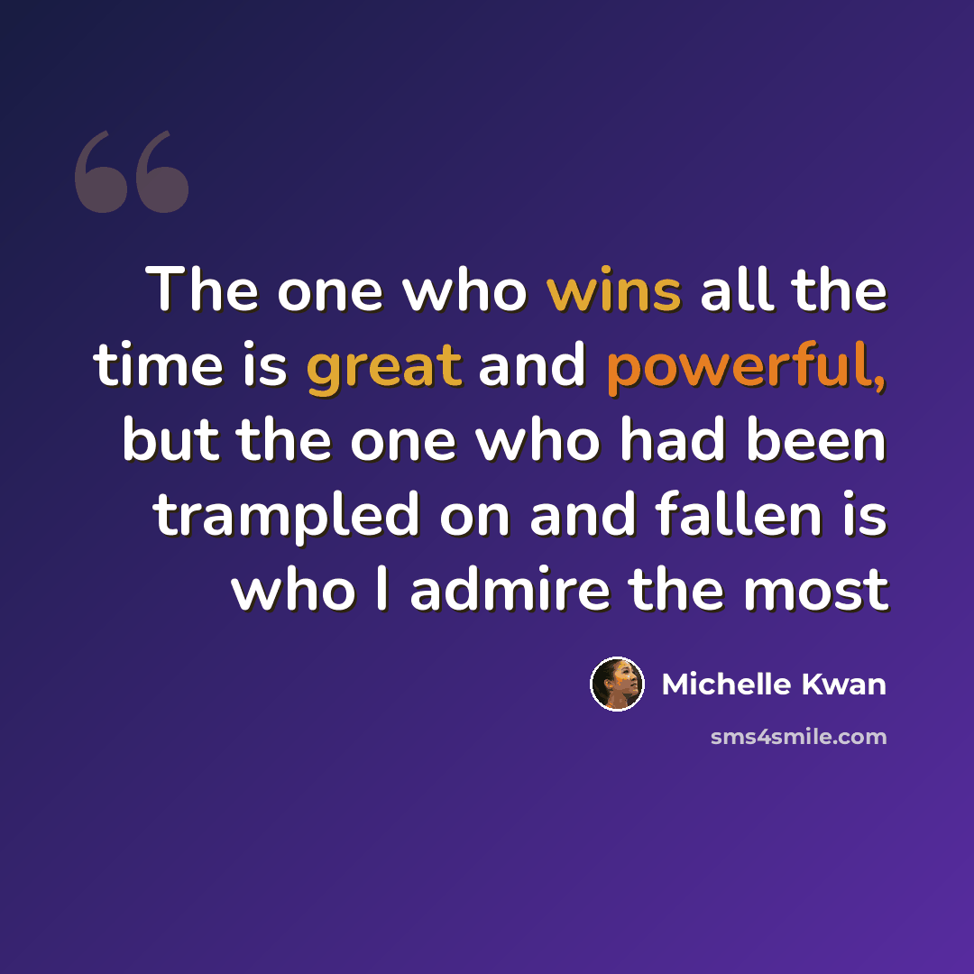 “The one who wins all the time is great and powerful, but the one who had been trampled on and fallen is who I admire the most” quote by Michelle Kwan