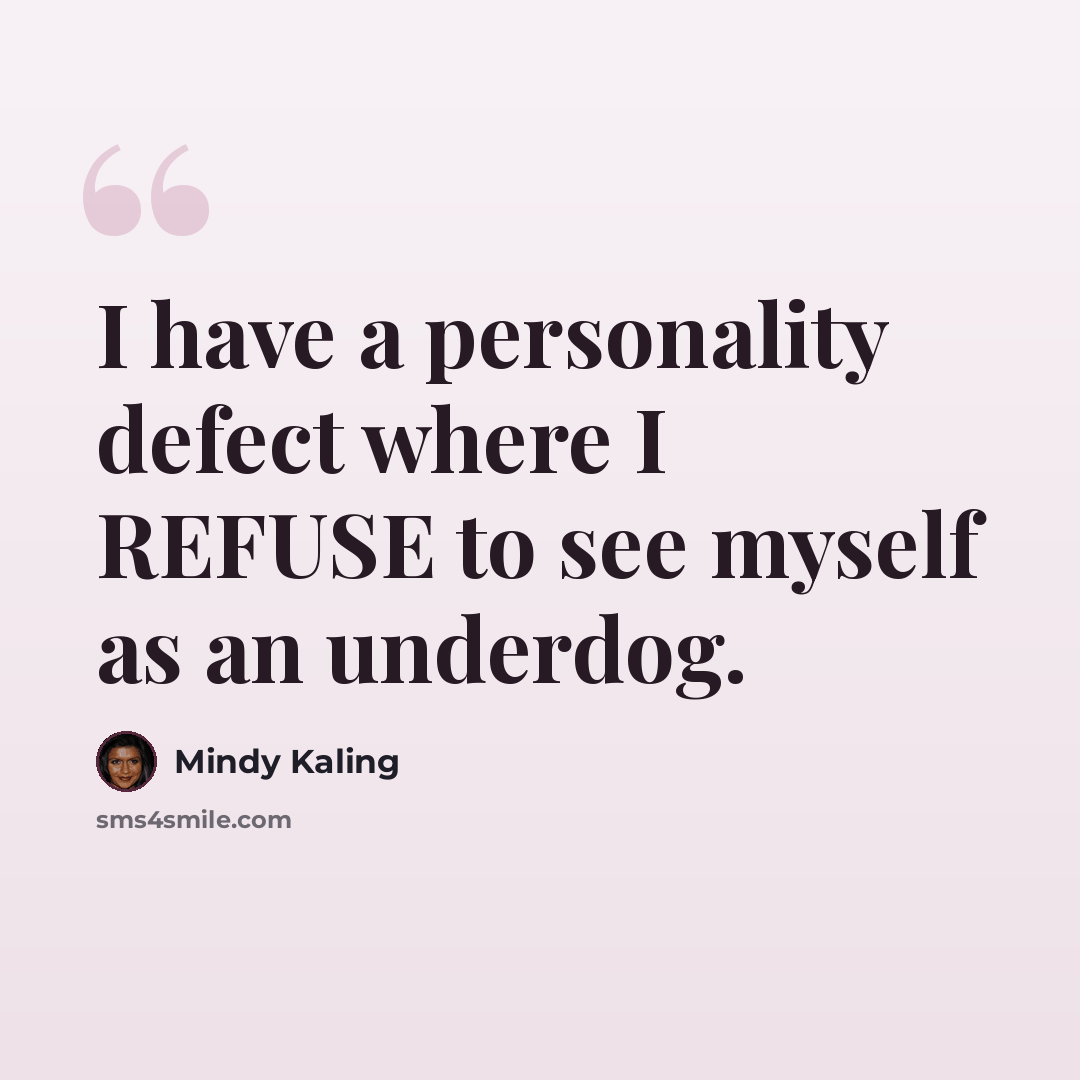 “I have a personality defect where I REFUSE to see myself as an underdog.” quote by Mindy Kaling