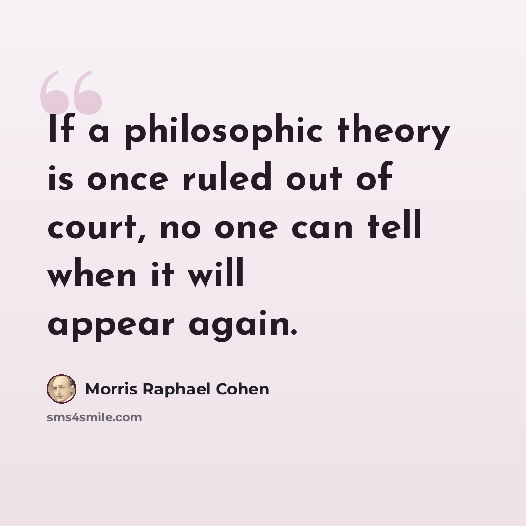 “If a philosophic theory is once ruled out of court, no one can tell when it will appear again.” quote by Morris Raphael Cohen