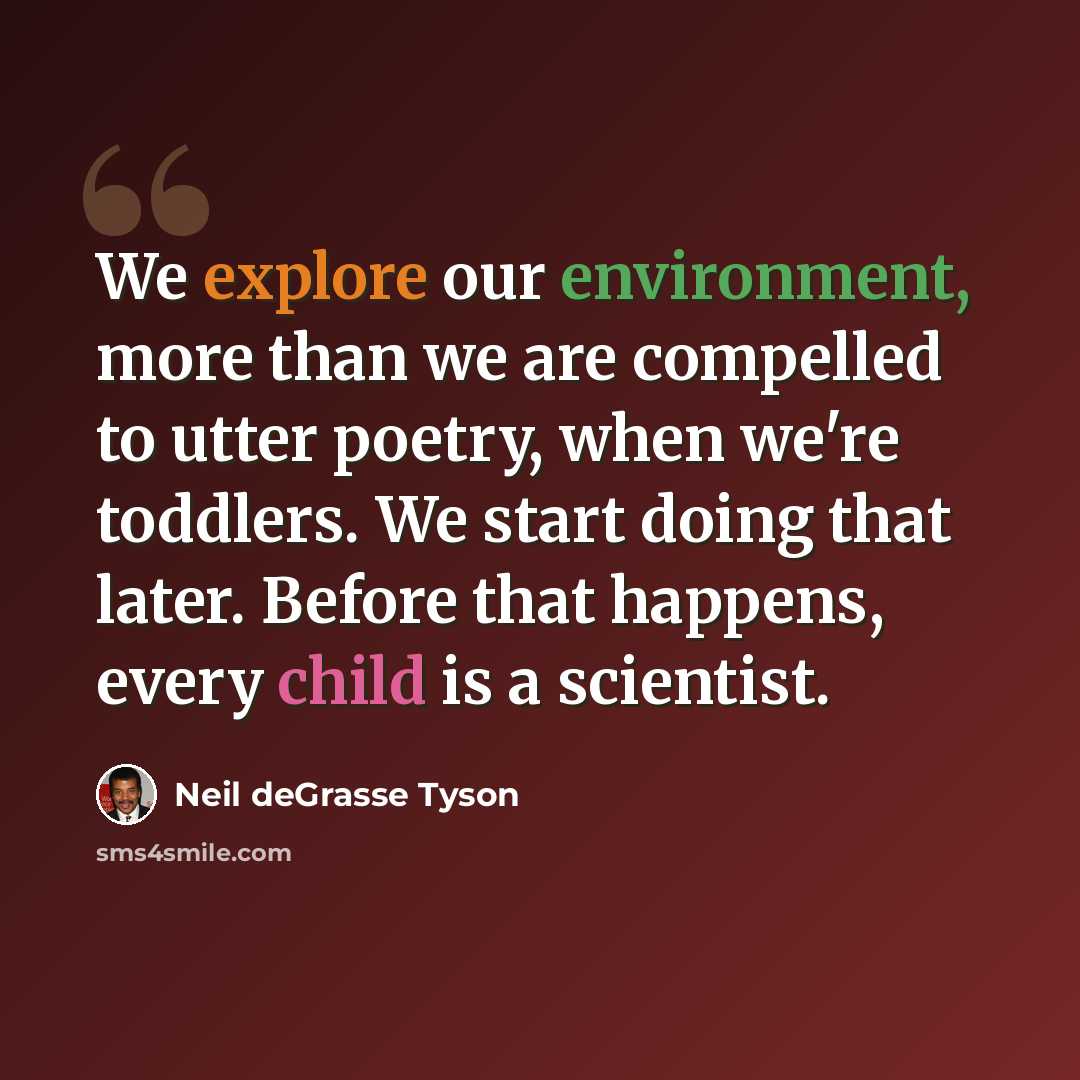 “We explore our environment, more than we are compelled to utter poetry, when we're toddlers. We start doing that later. Before that happens, every child is a scientist.” quote by Neil deGrasse Tyson