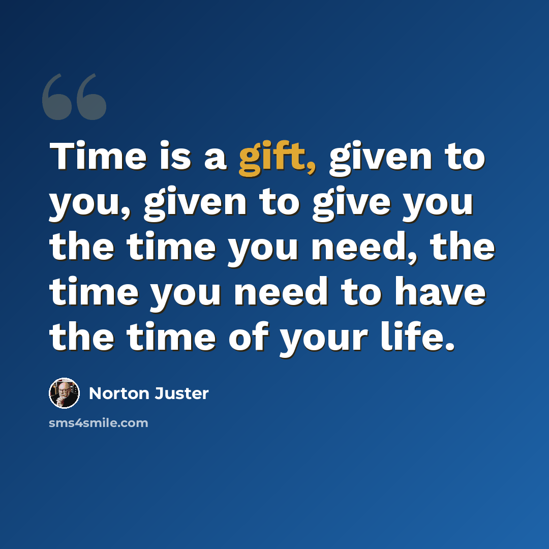 “Time is a gift, given to you, given to give you the time you need, the time you need to have the time of your life.” quote by Norton Juster