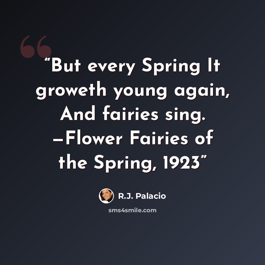 “But every Spring It groweth young again, And fairies sing. —Flower Fairies of the Spring, 1923” quote by R.J. Palacio