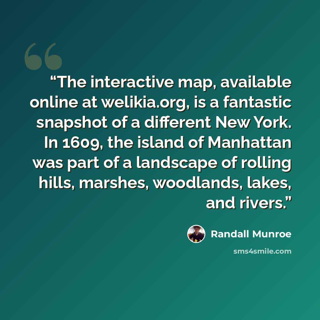 “The interactive map, available online at welikia.org, is a fantastic snapshot of a different New York. In 1609, the island of Manhattan was part of a landscape of rolling hills, marshes, woodlands, lakes, and rivers.” quote by Randall Munroe