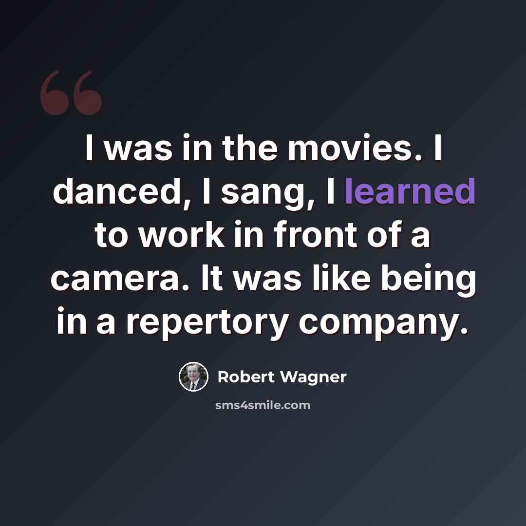 “I was in the movies. I danced, I sang, I learned to work in front of a camera. It was like being in a repertory company.” quote by Robert Wagner
