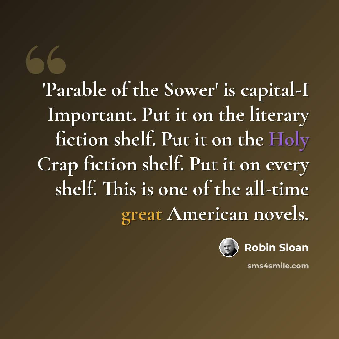 “'Parable of the Sower' is capital-I Important. Put it on the literary fiction shelf. Put it on the Holy Crap fiction shelf. Put it on every shelf. This is one of the all-time great American novels.” quote by Robin Sloan