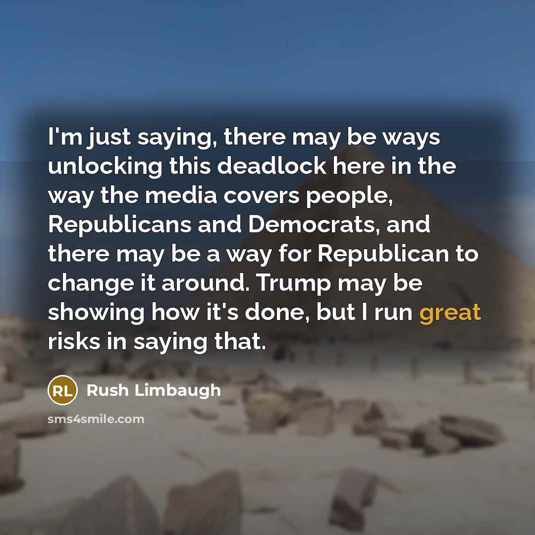 “I'm just saying, there may be ways unlocking this deadlock here in the way the media covers people, Republicans and Democrats, and there may be a way for Republican to change it around. Trump may be showing how it's done, but I run great risks in saying that.” quote by Rush Limbaugh