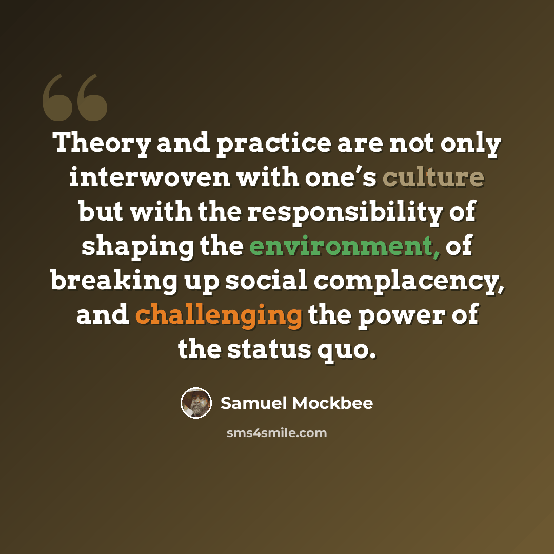 “Theory and practice are not only interwoven with one’s culture but with the responsibility of shaping the environment, of breaking up social complacency, and challenging the power of the status quo.” quote by Samuel Mockbee