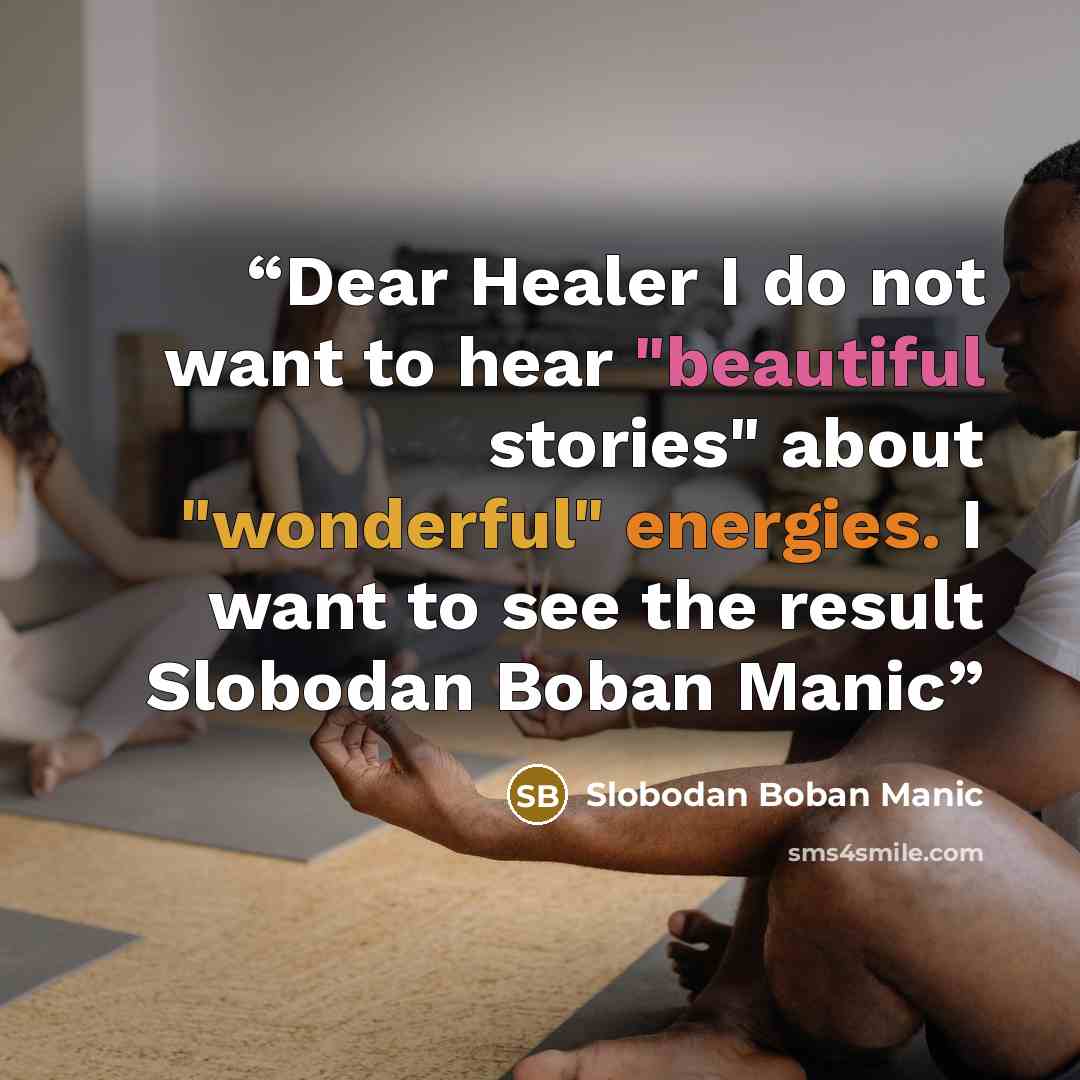 “Dear Healer I do not want to hear "beautiful stories" about "wonderful" energies. I want to see the result Slobodan Boban Manic” quote by Slobodan Boban Manic