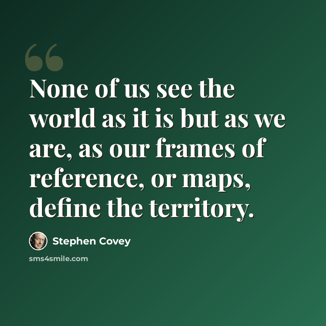 “None of us see the world as it is but as we are, as our frames of reference, or maps, define the territory.” quote by Stephen Covey