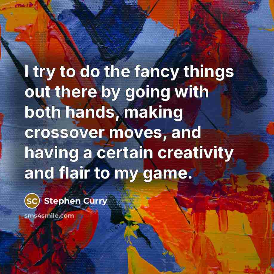 “I try to do the fancy things out there by going with both hands, making crossover moves, and having a certain creativity and flair to my game.” quote by Stephen Curry